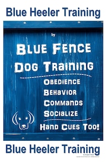 Blue Heeler Training by Blue Fence Dog Training: Obedience - Commands - Behavior - Socialize - Hand Cues Too! Blue Heeler Training