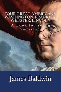 Four Great Americans: Washington, Franklin, Webster, Lincoln: A Book for Young Americans