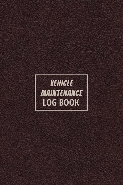 Vehicle Maintenance Log Book: The Repair Or Maintenance Service Record And Tracker For Car, Truck, Motorcycle Or Other Automotive