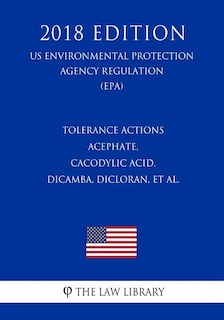 Tolerance Actions - Acephate, Cacodylic Acid, Dicamba, Dicloran, et al. (US Environmental Protection Agency Regulation) (EPA) (2018 Edition)