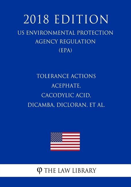 Tolerance Actions - Acephate, Cacodylic Acid, Dicamba, Dicloran, et al. (US Environmental Protection Agency Regulation) (EPA) (2018 Edition)