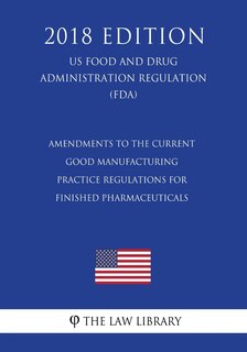 Front cover_Amendments to the Current Good Manufacturing Practice Regulations for Finished Pharmaceuticals (US Food and Drug Administration Regulation) (FDA) (2018 Edition)