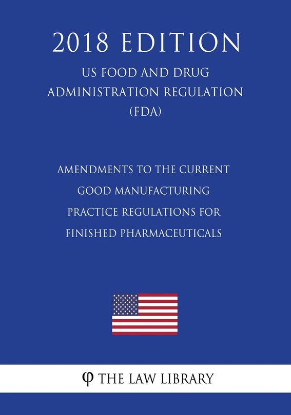 Front cover_Amendments to the Current Good Manufacturing Practice Regulations for Finished Pharmaceuticals (US Food and Drug Administration Regulation) (FDA) (2018 Edition)