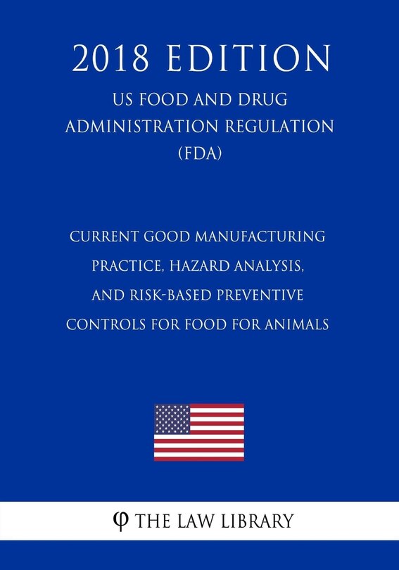 Current Good Manufacturing Practice, Hazard Analysis, and Risk-Based Preventive Controls for Food for Animals (US Food and Drug Administration Regulation) (FDA) (2018 Edition)