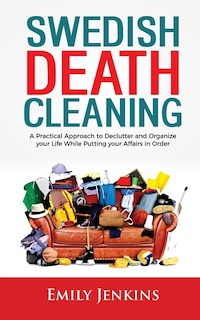 Swedish Death Cleaning: A Practical Approach To Declutter And Organize Your Life While Putting Your Affairs In Order