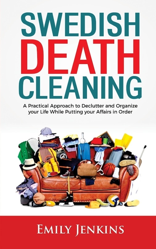 Swedish Death Cleaning: A Practical Approach To Declutter And Organize Your Life While Putting Your Affairs In Order