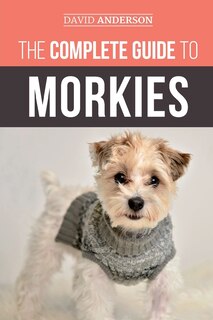 The Complete Guide To Morkies: Everything A New Dog Owner Needs To Know About The Maltese X Yorkie Dog Breed