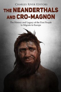 The Neanderthals and Cro-Magnon: The History and Legacy of the First People to Migrate to Europe