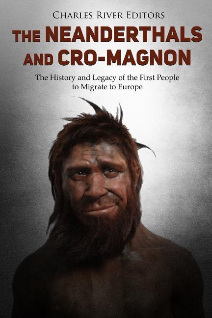 The Neanderthals and Cro-Magnon: The History and Legacy of the First People to Migrate to Europe