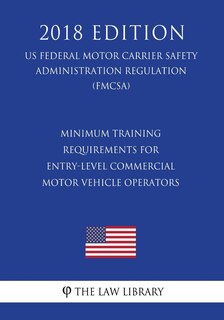 Minimum Training Requirements for Entry-Level Commercial Motor Vehicle Operators (US Federal Motor Carrier Safety Administration Regulation) (FMCSA) (2018 Edition)