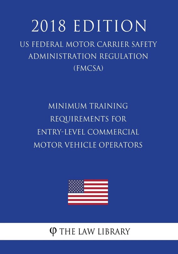 Minimum Training Requirements for Entry-Level Commercial Motor Vehicle Operators (US Federal Motor Carrier Safety Administration Regulation) (FMCSA) (2018 Edition)