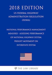 National Performance Management Measures - Assessing Performance of National Highway System, Freight Movement on Interstate System (US Federal Highway Administration Regulation) (FHWA) (2018 Edition)