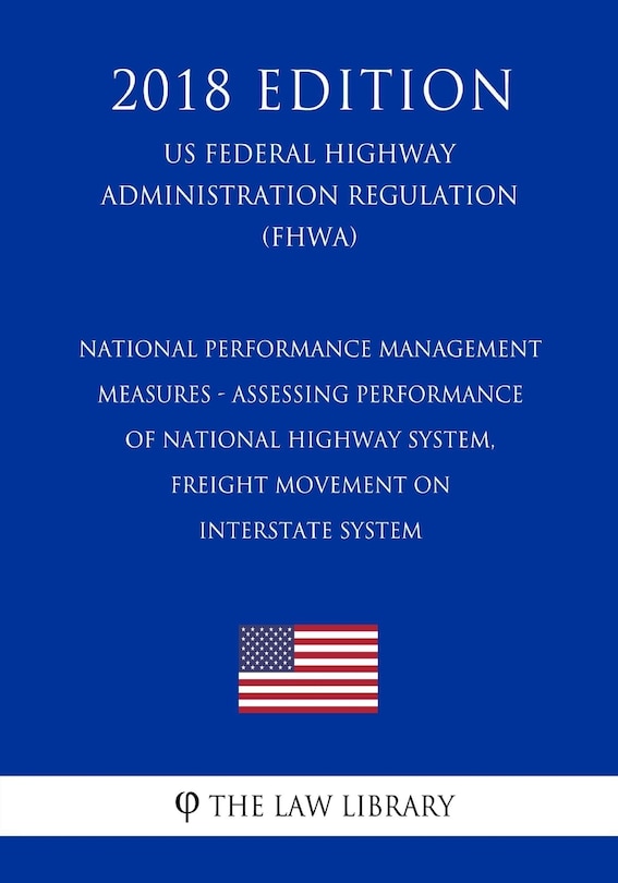 National Performance Management Measures - Assessing Performance of National Highway System, Freight Movement on Interstate System (US Federal Highway Administration Regulation) (FHWA) (2018 Edition)