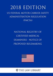 Front cover_National Registry of Certified Medical Examiners - Notice of Proposed Rulemaking (US Federal Motor Carrier Safety Administration Regulation) (FMCSA) (2018 Edition)
