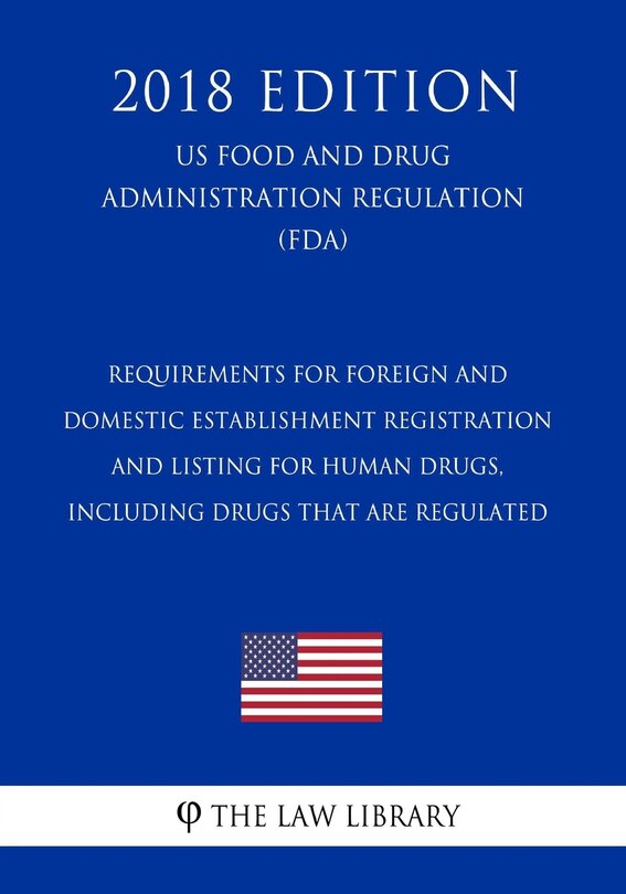 Couverture_Requirements for Foreign and Domestic Establishment Registration and Listing for Human Drugs, Including Drugs That Are Regulated (US Food and Drug Administration Regulation) (FDA) (2018 Edition)
