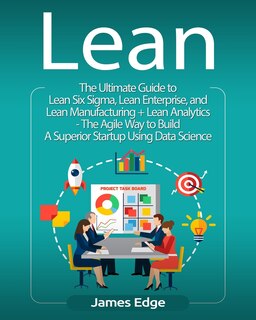 Lean: The Ultimate Guide to Lean Six Sigma, Lean Enterprise, and Lean Manufacturing + Lean Analytics - The Agile Way to Build A Superior Startup Using Data Science