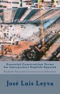 Essential Construction Terms for Interpreters English-Spanish: English-Spanish Contruction Glossary