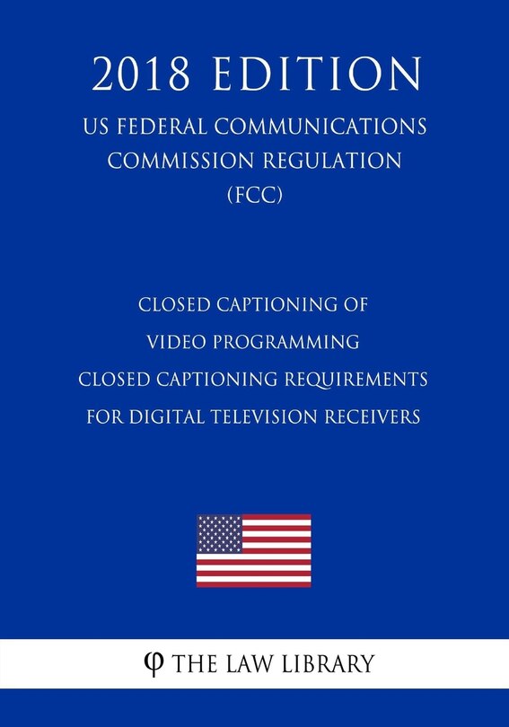 Couverture_Closed Captioning of Video Programming - Closed Captioning Requirements for Digital Television Receivers (US Federal Communications Commission Regulation) (FCC) (2018 Edition)