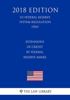 Extensions of Credit by Federal Reserve Banks (US Federal Reserve System Regulation) (FRS) (2018 Edition)