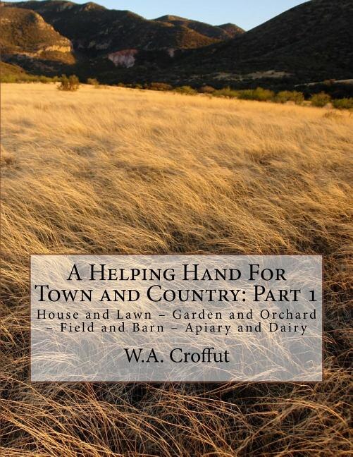 A Helping Hand For Town and Country: Part 1: House and Lawn - Garden and Orchard - Field and Barn - Apiary and Dairy