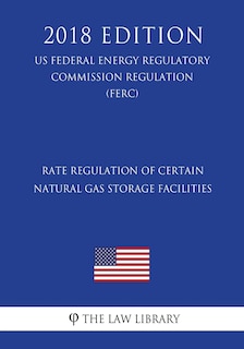 Couverture_Rate Regulation of Certain Natural Gas Storage Facilities (US Federal Energy Regulatory Commission Regulation) (FERC) (2018 Edition)