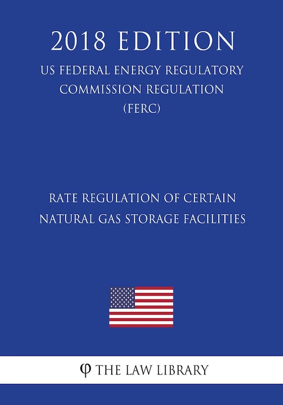 Couverture_Rate Regulation of Certain Natural Gas Storage Facilities (US Federal Energy Regulatory Commission Regulation) (FERC) (2018 Edition)