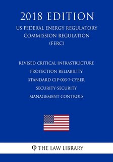 Front cover_Revised Critical Infrastructure Protection Reliability Standard CIP-003-7-Cyber Security-Security Management Controls (US Federal Energy Regulatory Commission Regulation) (FERC) (2018 Edition)