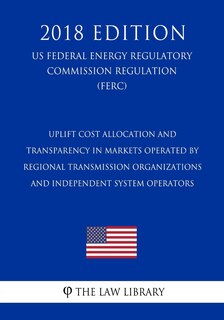 Couverture_Uplift Cost Allocation and Transparency in Markets Operated by Regional Transmission Organizations and Independent System Operators (US Federal Energy Regulatory Commission Regulation) (FERC) (2018 Edition)
