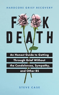 Hardcore Grief Recovery: An Honest Guide to Getting through Grief without the Condolences, Sympathy, and Other BS