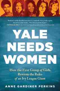 Yale Needs Women: How The First Group Of Girls Rewrote The Rules Of An Ivy League Giant by Anne Gardiner Perkins