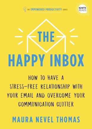 The Happy Inbox: How To Have A Stress-free Relationship With Your Email And Overcome Your Communication Clutter