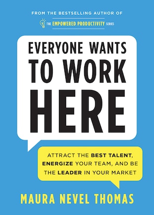 Everyone Wants to Work Here: Attract the Best Talent, Energize Your Team, and Be the Leader in Your Market