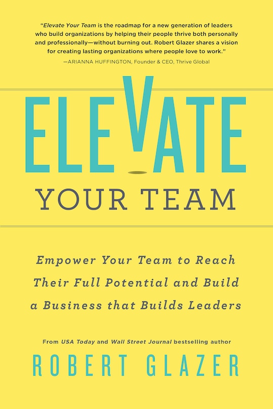 Elevate Your Team: Empower Your Team To Reach Their Full Potential and Build A Business That Builds Leaders