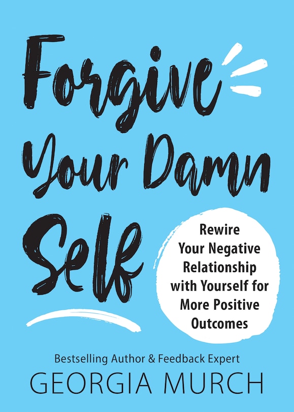 Forgive Your Damn Self: Rewire your negative relationship with yourself for more positive outcomes