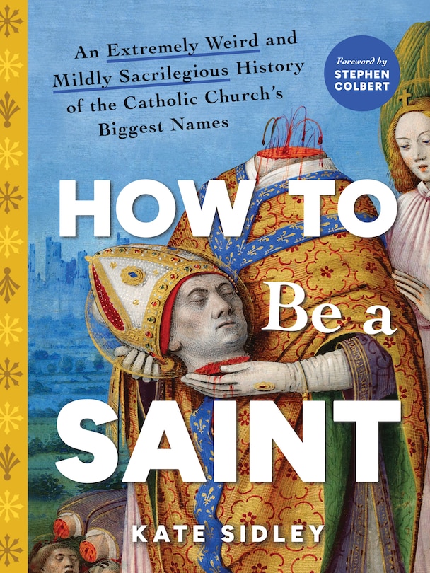 How to Be a Saint: An Extremely Weird and Mildly Sacrilegious History of The Catholic Church's Biggest Names