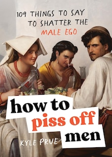 How to Piss Off Men: 109 Things to Say to Shatter the Male Ego