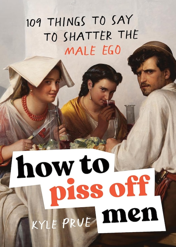 How to Piss Off Men: 109 Things to Say to Shatter the Male Ego