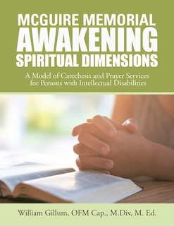 Mcguire Memorial Awakening Spiritual Dimensions: A Model Of Catechesis And Prayer Services For Persons With Intellectual Disabilities