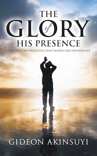 The Glory Of His Presence: Pursuing The Presence That Makes The Difference