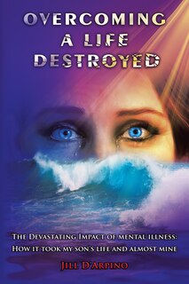 Overcoming a Life Destroyed: The Devastating Impact of Mental Illness: How It Took My Son's Life and Almost Mine