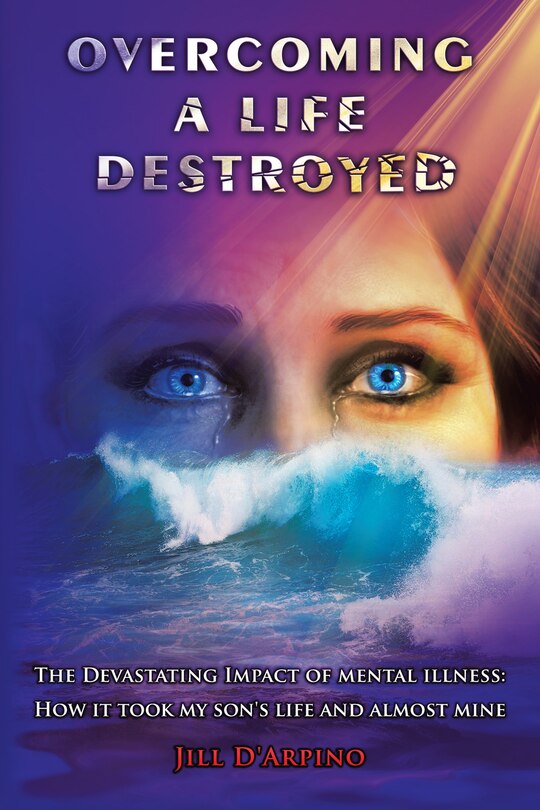 Overcoming a Life Destroyed: The Devastating Impact of Mental Illness: How It Took My Son's Life and Almost Mine