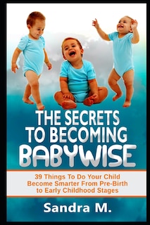 The Secrets to Becoming Babywise: 39 Things to Do Your Child Become Smarter from Pre-Birth to Early Childhood Stages