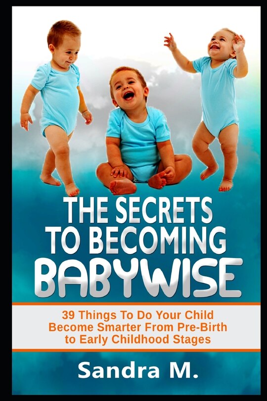 The Secrets to Becoming Babywise: 39 Things to Do Your Child Become Smarter from Pre-Birth to Early Childhood Stages