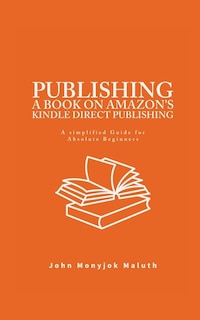 Publishing a Book on Amazon's Kindle Direct Publishing: A simplified guide for absolute beginners