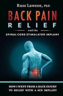 Back Pain Relief and the Spinal Cord Stimulator Implant: How I Went from a Back Injury to Relief with a Spinal Cord Stimulator Implant