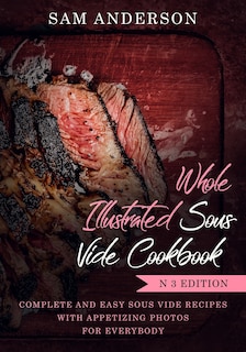 Whole Illustrated Sous Vide Cookbook: Complete and Easy Sous Vide Recipes with Appetizing Photos for Everybody!