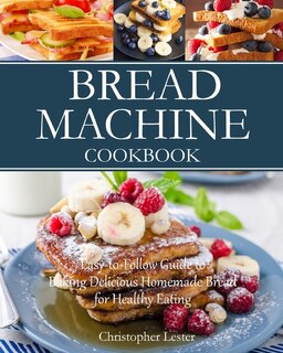 Bread Machine Cookbook: Easy-to-follow Guide To Baking Delicious Homemade Bread For Healthy Eating