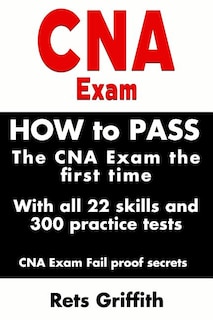 CNA Exam: How to Pass the CNA Exam the First Time with All 22 Skills and 300 Practice Tests CNA Exam Fail Proof Secrets: CNA Practice Questions and All 22 Skills