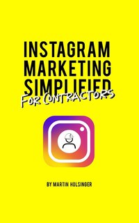 Instagram Marketing Simplified For Contractors: How To Easily Market Your Company On Instagram Without Wasting Time Or Money
