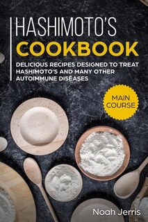 Hashimoto's Cookbook: Main Course - Delicious Recipes Designed to Treat Hashimoto's and Many Other Autoimmune Diseases(aip & Thyroid Effective Approach)